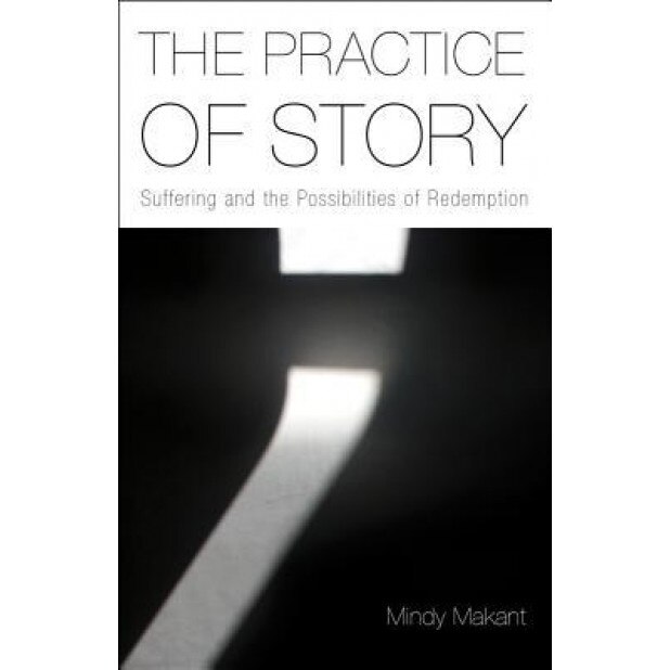 The Practice of Story: Suffering and the Possibilities of Redemption, Mindy Makant (Author)