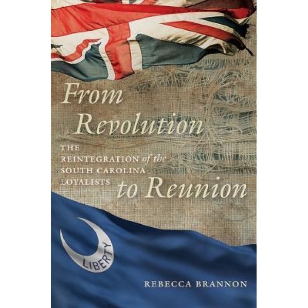 From Revolution to Reunion: The Reintegration of the South Carolina Loyalists, Rebecca Brannon (Author)