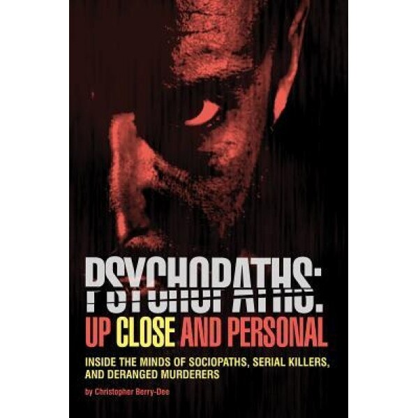 Psychopaths: Up Close and Personal: Inside the Minds of Sociopaths, Serial Killers and Deranged Murderers, Christopher Berry-Dee (Author)