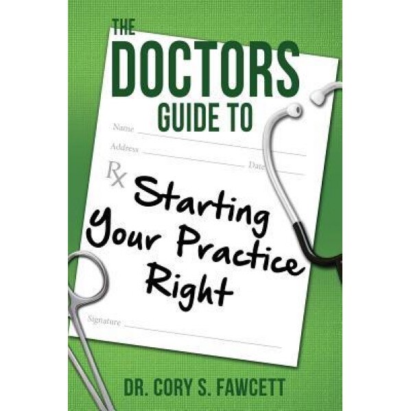 The Doctors Guide to Starting Your Practice Right, Dr Cory S. Fawcett (Author)