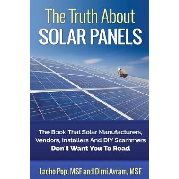 The Truth about Solar Panels: The Book That Solar Manufacturers, Vendors, Installers and DIY Scammers Don't Want You to Read, Lacho Pop Mse (Author)