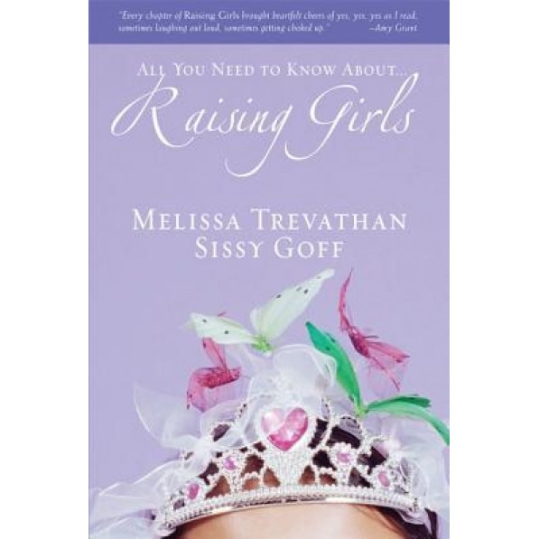 All You Need to Know About... Raising Girls, Sissy Goff, Melissa Trevathan