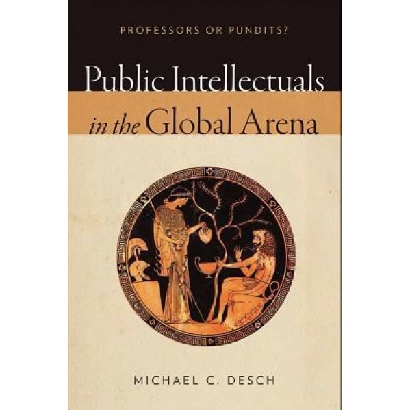 Public Intellectuals in the Global Arena: Professors or Pundits?, Michael C. Desch (Editor)