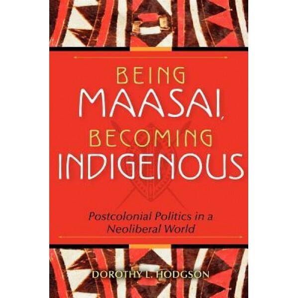 Being Maasai, Becoming Indigenous: Postcolonial Politics in a Neoliberal World, Dorothy L. Hodgson (Author)