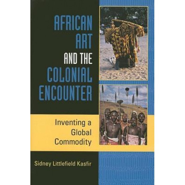 African Art and the Colonial Encounter: Inventing a Global Commodity, Sidney Littlefield Kasfir (Author)