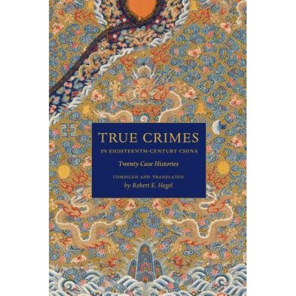 True Crimes in Eighteenth-Century China: Twenty Case Histories, Robert E. Hegel (Translator)