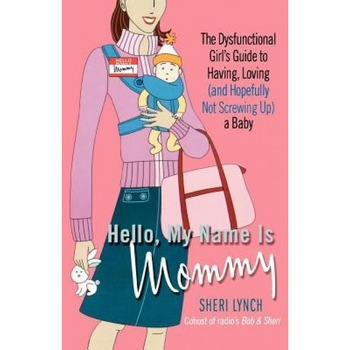 Hello, My Name Is Mommy: The Dysfunctional Girl's Guide to Having, Loving (and Hopefully Not Screwing Up) a Baby, Sheri Lynch (Author) Hello, My Name Is Mommy: The Dysfunctional Girl's Guide to Having, Loving (and Hopefully Not Screwing Up) a Baby, Sheri Lynch (Author)