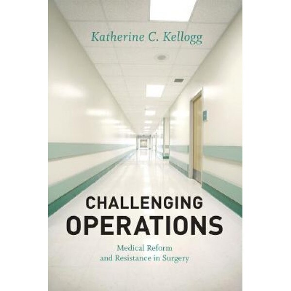 Challenging Operations: Medical Reform and Resistance in Surgery, Katherine C. Kellogg (Author)