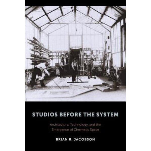 Studios Before the System: Architecture, Technology, and the Emergence of Cinematic Space, Brian R. Jacobson (Author)