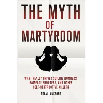 The Myth of Martyrdom: What Really Drives Suicide Bombers, Rampage Shooters, and Other Self-Destructive Killers, Adam Lankford (Author) The Myth of Martyrdom: What Really Drives Suicide Bombers, Rampage Shooters, and Other Self-Destructive Killers, Adam Lankford (Author)
