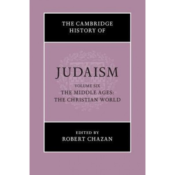 The Cambridge History of Judaism : Volume 6, the Middle Ages: The Christian World, Robert Chazan (Editor)