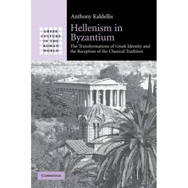 Hellenism in Byzantium: The Transformations of Greek Identity and the Reception of the Classical Tradition, Anthony Kaldellis (Author)