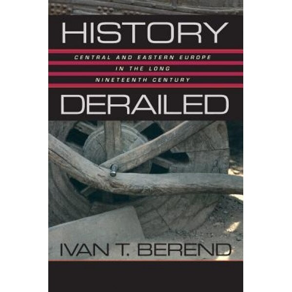 History Derailed: Central and Eastern Europe in the Long Nineteenth Century, Ivan T. Berend (Author)