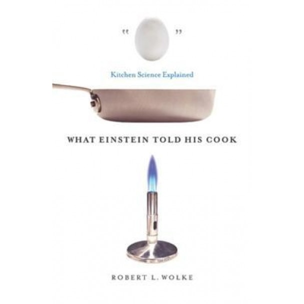 What Einstein Told His Cook: Kitchen Science Explained, Robert L. Wolke
