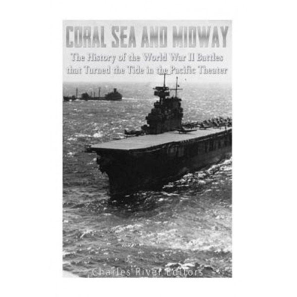Coral Sea and Midway: The History of the World War II Battles That Turned the Tide in the Pacific Theater, Charles River Editors (Author)