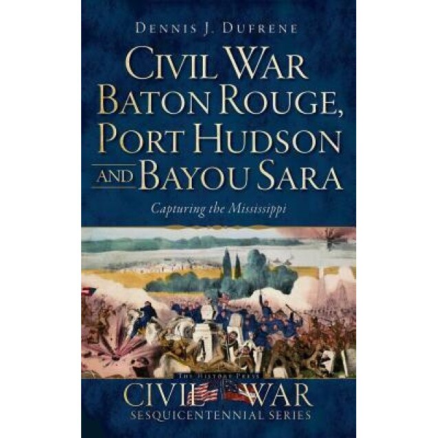 Civil War Baton Rouge, Port Hudson and Bayou Sara: Capturing the Mississippi, Dennis J. Dufrene (Author)