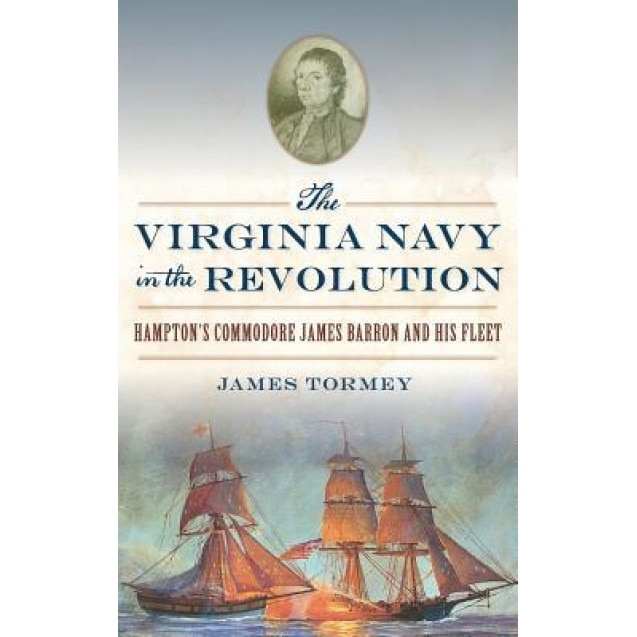 The Virginia Navy in the Revolution: Hampton's Commodore James Barron and His Fleet, James Tormey (Author)