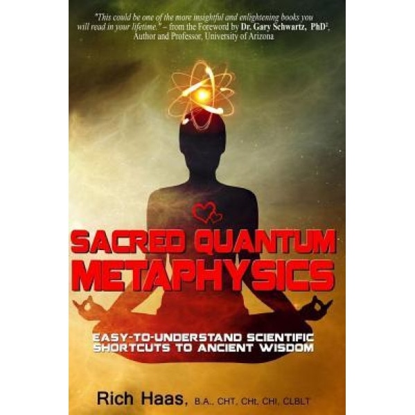 Sacred Quantum Metaphysics: Easy-To-Understand Scientific Shortcuts to Ancient Wisdom, Rich Haas (Author)
