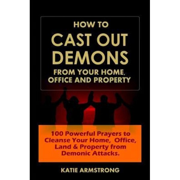 How to Cast Out Demons from Your Home, Office and Property: 100 Powerful Prayers to Cleanse Your Home, Office, Land & Property from Demonic Attacks, Katie Armstrong (Author)