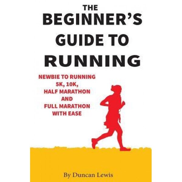 The Beginner's Guide to Running: Newbie to Running 5k, 10k, Half Marathon and Full Marathon with Ease, Duncan Lewis (Author)