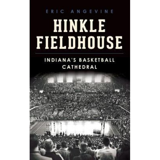 Hinkle Fieldhouse: Indiana's Basketball Cathedral, Eric Angevine (Author)
