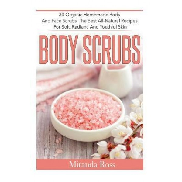 Body Scrubs: 30 Organic Homemade Body and Face Scrubs, the Best All-Natural Recipes for Soft, Radiant and Youthful Skin, Miranda Ross (Author)