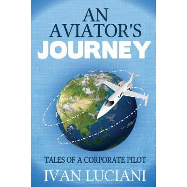 An Aviator's Journey: Tales of a Corporate Pilot, Ivan Luciani (Author)
