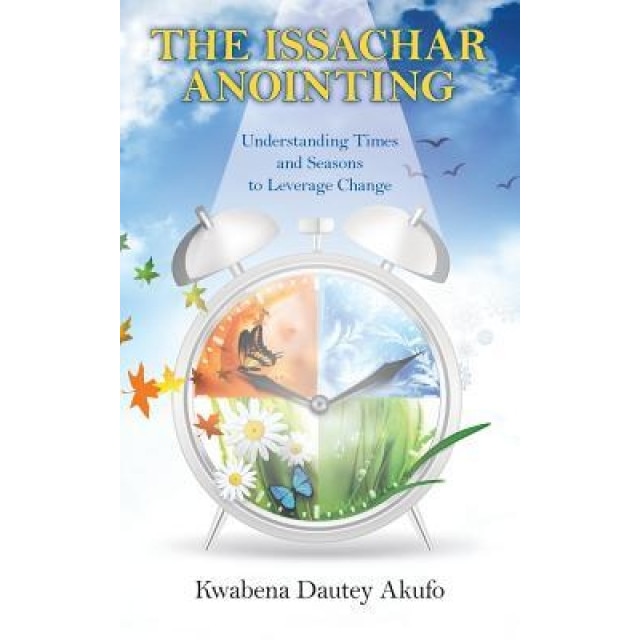 The Issachar Anointing: Understanding Times and Seasons to Leverage Change, Kwabena Dautey Akufo (Author)
