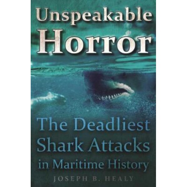 Unspeakable Horror: The Deadliest Shark Attacks in Maritime History, Joseph B. Healy (Editor)