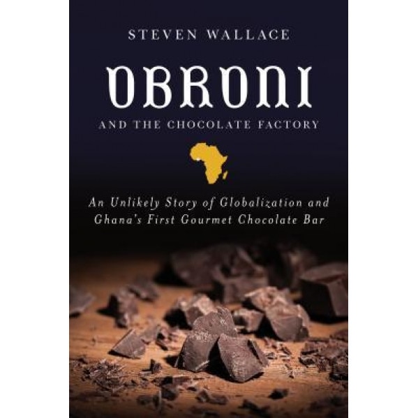 Obroni and the Chocolate Factory: An Unlikely Story of Globalization and Ghana's First Gourmet Chocolate Bar, Steven Wallace (Author)