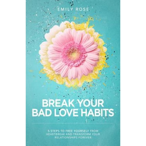 Break Your Bad Love Habits: 5 Steps to Free Yourself from Heartbreak and Transform Your Relationships Forever, Emily Rose (Author)