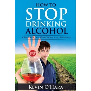 How to Stop Drinking Alcohol: A Simple Path from Alcohol Misery to Alcohol Mastery, Kevin O'Hara (Author) How to Stop Drinking Alcohol: A Simple Path from Alcohol Misery to Alcohol Mastery, Kevin O'Hara (Author)