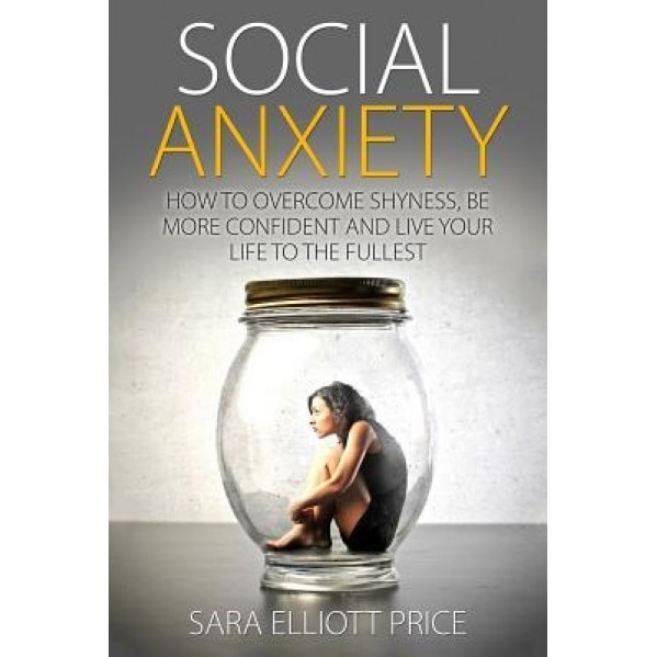 Social Anxiety: How to Overcome Shyness, Be More Confident and Live Your Life to the Fullest, Sara Elliott Price (Author)