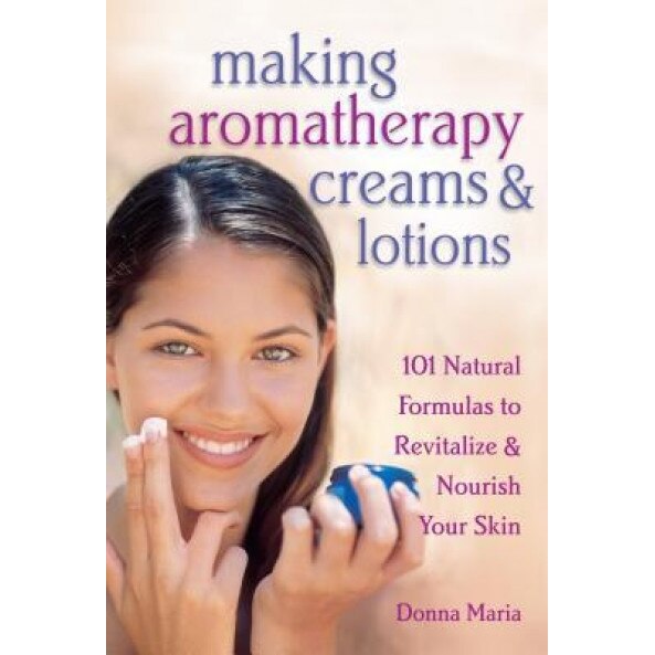 Making Aromatherapy Creams & Lotions: 101 Natural Formulas to Revitalize & Nourish Your Skin, Donna Maria