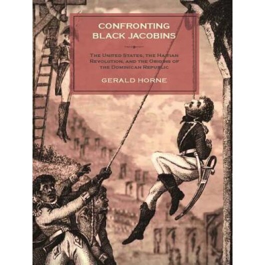 Confronting Black Jacobins: The U.S., the Haitian Revolution, and the Origins of the Dominican Republic, Gerald Horne (Author)
