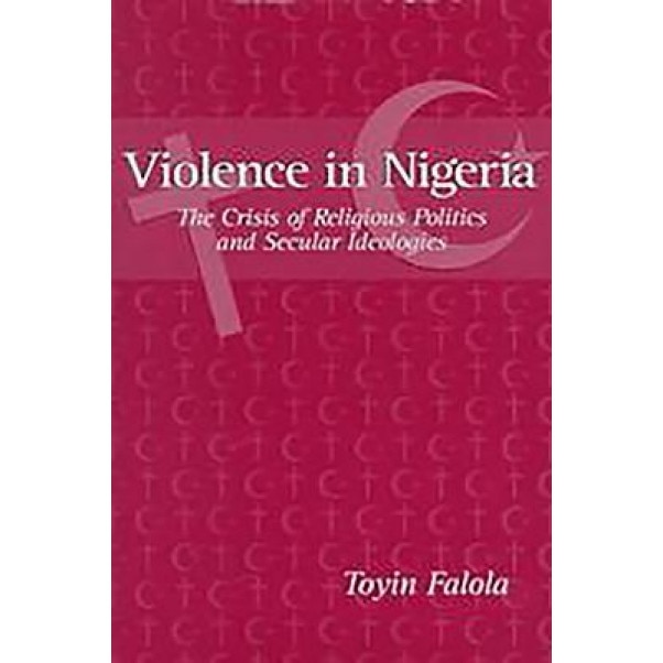 Violence in Nigeria: The Crisis of Religious Politics and Secular Ideologies, Toyin Falola (Author)