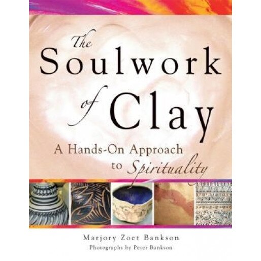 The Soulwork of Clay: A Hands-On Approach to Spirituality, Marjory Zoet Bankson (Author)
