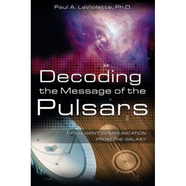 Decoding the Message of the Pulsars: Intelligent Communication from the Galaxy, Paul A. LaViolette (Author)