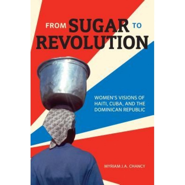 From Sugar to Revolution: Womenas Visions of Haiti, Cuba, and the Dominican Republic, Myriam J. A. Chancy (Author)