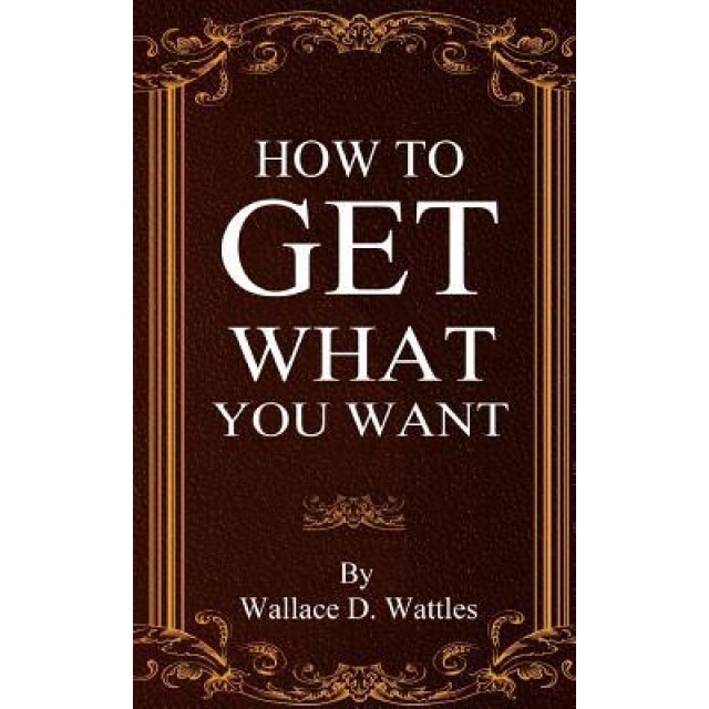 How to Get What You Want, Wallace D. Wattles (Author)