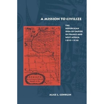 A Mission to Civilize: The Republican Idea of Empire in France and West Africa, 1895-1930, Alice L. Conklin (Author) A Mission to Civilize: The Republican Idea of Empire in France and West Africa, 1895-1930, Alice L. Conklin (Author)