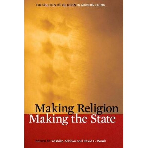 Making Religion, Making the State: The Politics of Religion in Modern China,
