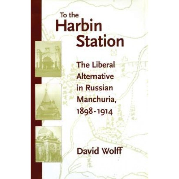 To the Harbin Station: The Liberal Alternative in Russian Manchuria, 1898-1914, David Wolff (Author)