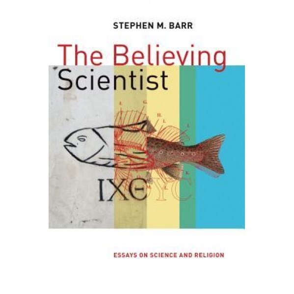 The Believing Scientist: Essays on Science and Religion, Stephen Barr (Author)