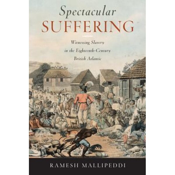 Spectacular Suffering: Witnessing Slavery in the Eighteenth-Century British Atlantic, Ramesh Mallipeddi (Author)