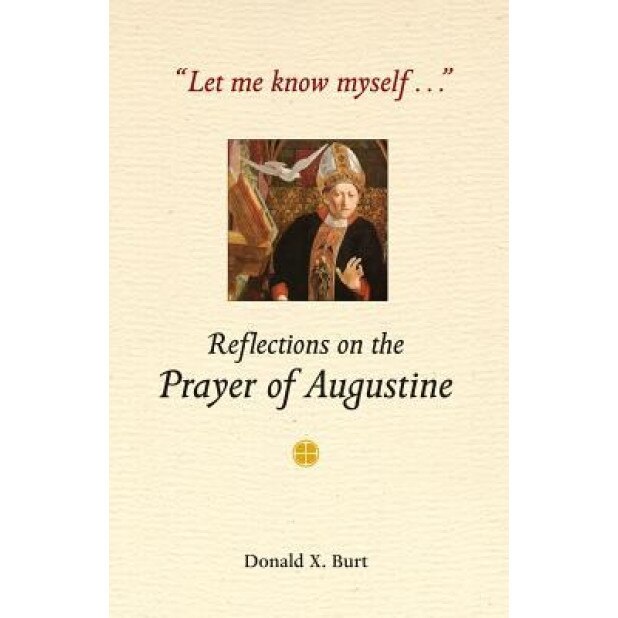 Let Me Know Myself...: Reflections on the Prayer of Augustine, Donald X. Burt (Author)
