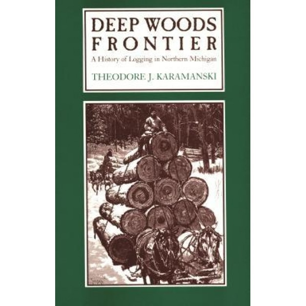 Deep Woods Frontier: A History of Logging in Northern Michigan, Theodore J. Karamanski (Author)