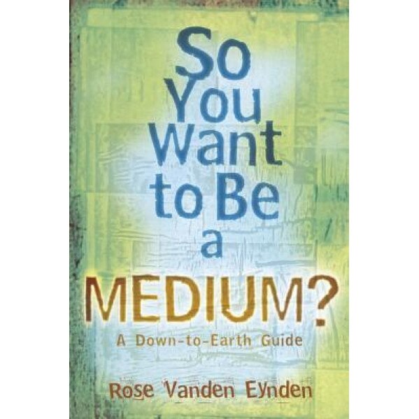 So You Want to Be a Medium?: A Down-To-Earth Guide, Rose Vanden Eynden