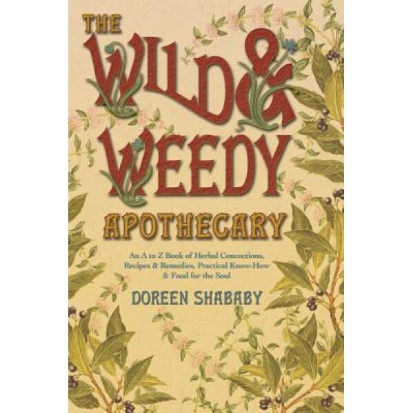 The Wild & Weedy Apothecary: An A to Z Book of Herbal Concoctions, Recipes & Remedies, Practical Know-How & Food for the Soul, Doreen Shababy