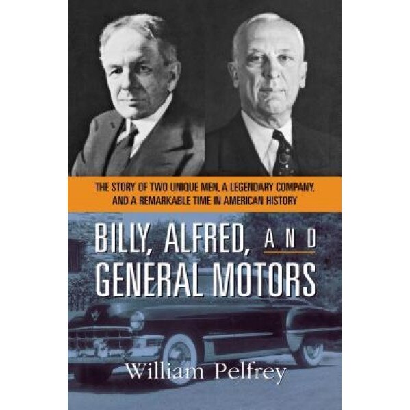Billy, Alfred, and General Motors: The Story of Two Unique Men, a Legendary Company, and a Remarkable Time in American History, William Pelfrey (Author)